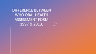 DIFFERENCE BETWEEN
WHO ORAL HEALTH
ASSESSMENT FORM
1997 & 2013.
 
