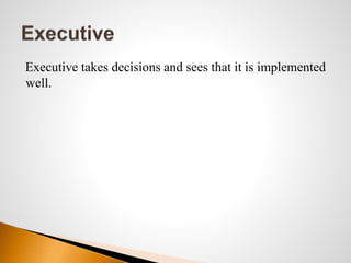 Executive takes decisions and sees that it is implemented
well.
 