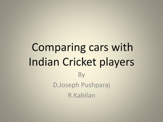 Comparing cars with
Indian Cricket players
By
D.Joseph Pushparaj
R.Kabilan
 