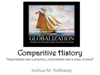 Comparitive History
“Imperialism was a practice, colonialism was a state of mind”


                 Joshua M. Holloway
 