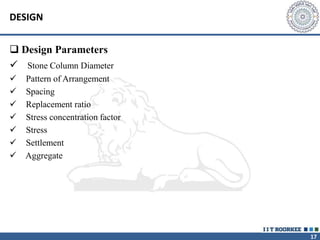 17
DESIGN
 Design Parameters
 Stone Column Diameter
 Pattern of Arrangement
 Spacing
 Replacement ratio
 Stress concentration factor
 Stress
 Settlement
 Aggregate
 