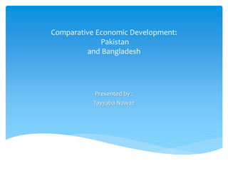 Comparative Economic Development:
Pakistan
and Bangladesh
Presented by :
Tayyaba Nawaz
 