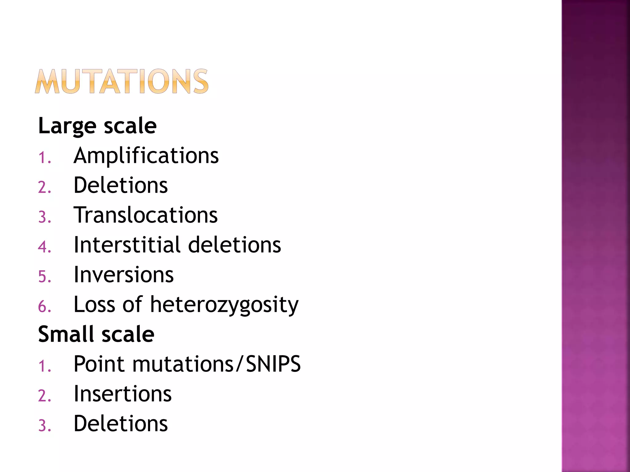Large scale
1. Amplifications
2. Deletions
3. Translocations
4. Interstitial deletions
5. Inversions
6. Loss of heterozygosity
Small scale
1. Point mutations/SNIPS
2. Insertions
3. Deletions
 