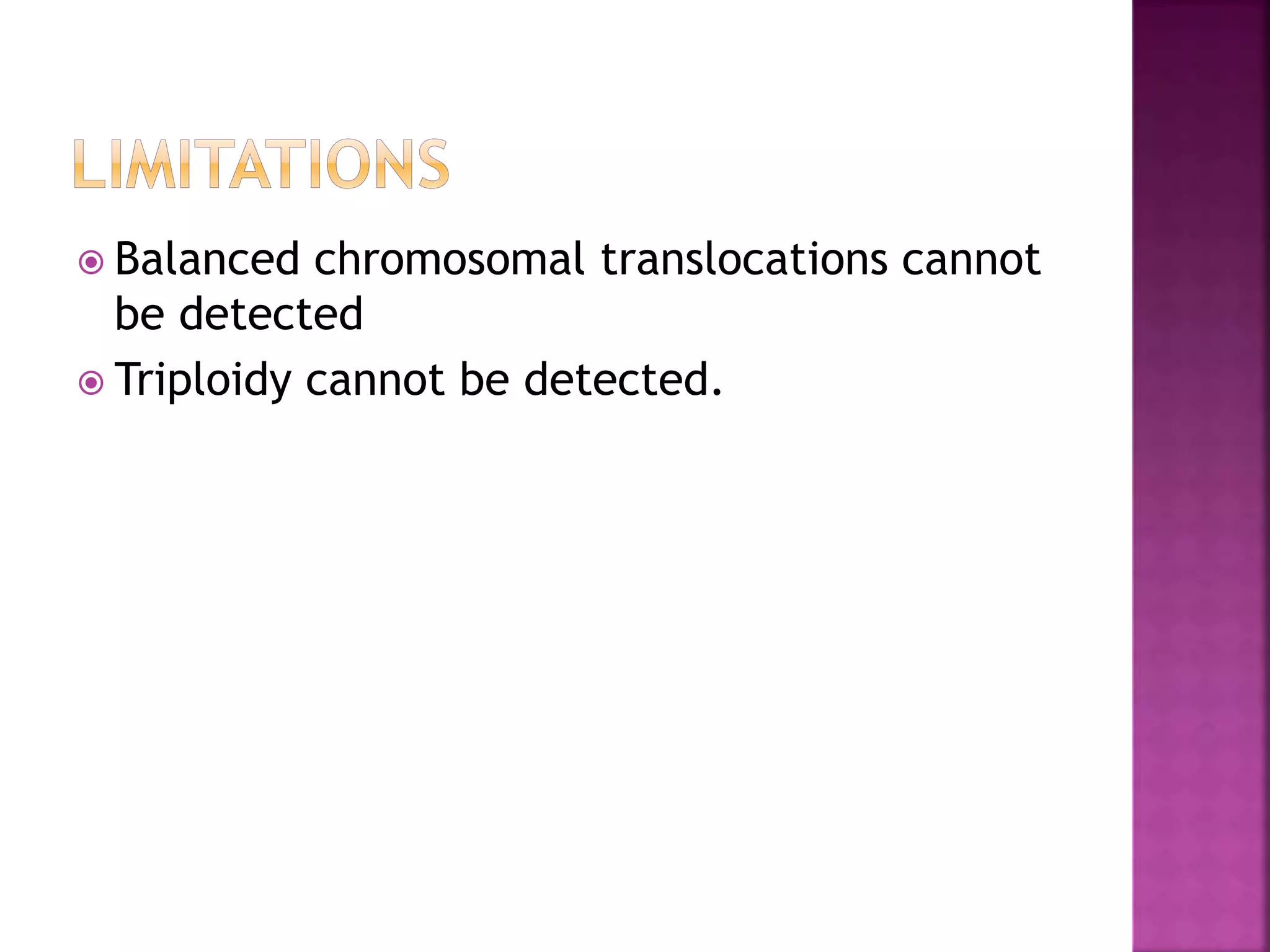  Balanced chromosomal translocations cannot
be detected
 Triploidy cannot be detected.
 