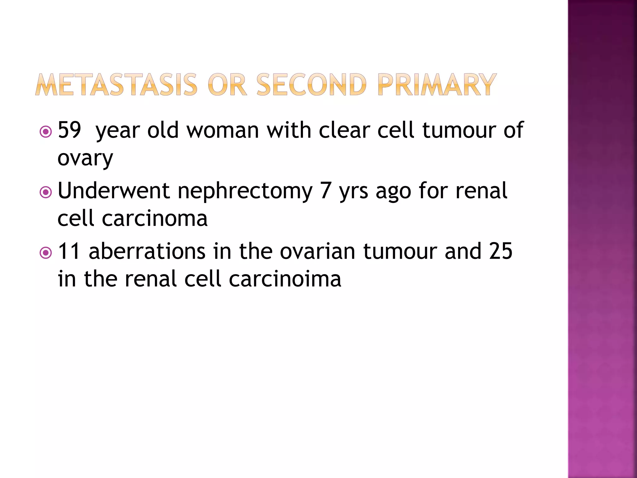  59 year old woman with clear cell tumour of
ovary
 Underwent nephrectomy 7 yrs ago for renal
cell carcinoma
 11 aberrations in the ovarian tumour and 25
in the renal cell carcinoima
 