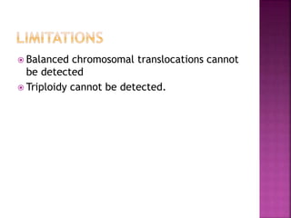  Balanced chromosomal translocations cannot
be detected
 Triploidy cannot be detected.
 