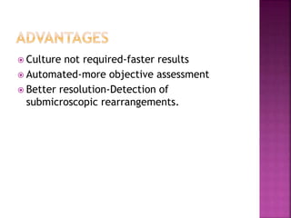  Culture not required-faster results
 Automated-more objective assessment
 Better resolution-Detection of
submicroscopic rearrangements.
 