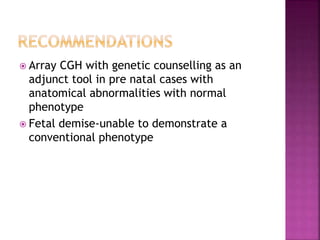  Array CGH with genetic counselling as an
adjunct tool in pre natal cases with
anatomical abnormalities with normal
phenotype
 Fetal demise-unable to demonstrate a
conventional phenotype
 