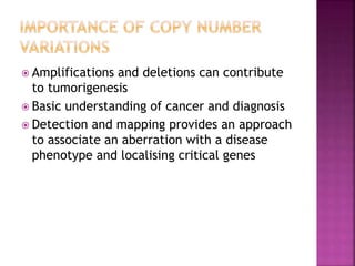  Amplifications and deletions can contribute
to tumorigenesis
 Basic understanding of cancer and diagnosis
 Detection and mapping provides an approach
to associate an aberration with a disease
phenotype and localising critical genes
 