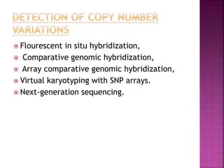  Flourescent in situ hybridization,
 Comparative genomic hybridization,
 Array comparative genomic hybridization,
 Virtual karyotyping with SNP arrays.
 Next-generation sequencing.
 