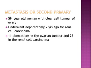  59 year old woman with clear cell tumour of
ovary
 Underwent nephrectomy 7 yrs ago for renal
cell carcinoma
 11 aberrations in the ovarian tumour and 25
in the renal cell carcinoima
 