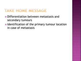  Differentiation between metastasis and
secondary tumours
 Identification of the primary tumour location
in case of metastasis
 