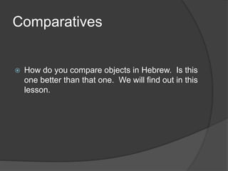 Comparatives 
 How do you compare objects in Hebrew. Is this 
one better than that one. We will find out in this 
lesson. 
 