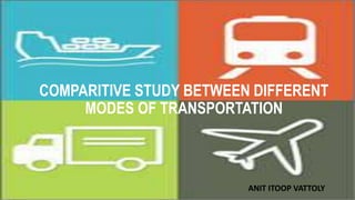 COMPARITIVE STUDY BETWEEN DIFFERENT
MODES OF TRANSPORTATION
ANIT ITOOP VATTOLY
 