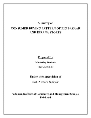 A Survey on
CONSUMER BUYING PATTERN OF BIG BAZAAR
         AND KIRANA STORES




                    Prepared By
                  Marketing Students
                    PGDM 2011-13



              Under the supervision of
               Prof. Archana Subhash


Sadanam Institute of Commerce and Management Studies,
                       Palakkad
 