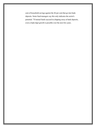 cent of household savings against the 46 per cent that go into bank
deposits. Some fund managers say this only indicates the sector's
potential. "If mutual funds succeed in chipping away at bank deposits,
even a triple digit growth is possible over the next few years.
 