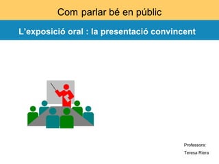 L’exposició oral : la presentació convincent Professora:  Teresa Riera 