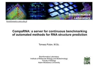bioinformatics.amu.edu.pl




       CompaRNA: a server for continuous benchmarking
       of automated methods for RNA structure prediction


                                      Tomasz Puton, M.Sc.




                                         Bioinformatics Laboratory
                            Institute of Molecular Biology and Biotechnology
                                             Faculty of Biology
                                        Adam Mickiewicz University
 