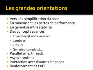  Vers une simplification du code
 En minimisant les pertes de performance
 En garantissant la stabilité
 Des concepts avancés
 Covariance/Contravariance
 Lambdas
 Closure
 Generics (template)…
 Parallélisme, threads
 Asynchronisme
 Interaction avec d’autres langages
 Renforcement des API
 