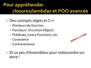  Des concepts objets et C++
 Pointeurs de fonction
 Foncteurs (Function Object)
 Prédicats, Unary Functions, etc
 Covariance
 Contravariance
 Et un peu d’Assembleur pour redescendre sur
terre !
 
