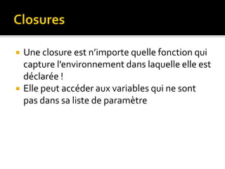  Une closure est n’importe quelle fonction qui
capture l’environnement dans laquelle elle est
déclarée !
 Elle peut accéder aux variables qui ne sont
pas dans sa liste de paramètre
 