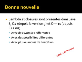  Lambda et closures sont présentes dans Java
8, C# (depuis la version 3) et C++ 11 (depuis
C++ 0X)
 Avec des syntaxes différentes
 Avec des possibilités différentes
 Avec plus ou moins de limitation
 