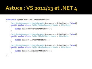 namespace System.Runtime.CompilerServices
{
[AttributeUsage(AttributeTargets.Parameter, Inherited = false)]
public sealed class CallerMemberNameAttribute : Attribute
{
public CallerMemberNameAttribute();
}
[AttributeUsage(AttributeTargets.Parameter, Inherited = false)]
public sealed class CallerFilePathAttribute : Attribute
{
public CallerFilePathAttribute();
}
[AttributeUsage(AttributeTargets.Parameter, Inherited = false)]
public sealed class CallerLineNumberAttribute : Attribute
{
public CallerLineNumberAttribute();
}
}
 