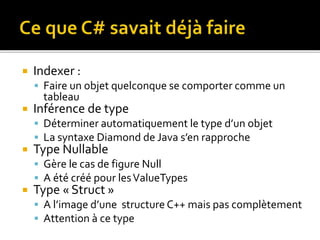  Indexer :
 Faire un objet quelconque se comporter comme un
tableau
 Inférence de type
 Déterminer automatiquement le type d’un objet
 La syntaxe Diamond de Java s’en rapproche
 Type Nullable
 Gère le cas de figure Null
 A été créé pour lesValueTypes
 Type « Struct »
 A l’image d’une structure C++ mais pas complètement
 Attention à ce type
 