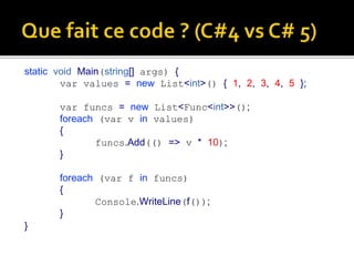 static void Main(string[] args) {
var values = new List<int>() { 1, 2, 3, 4, 5 };
var funcs = new List<Func<int>>();
foreach (var v in values)
{
funcs.Add(() => v * 10);
}
foreach (var f in funcs)
{
Console.WriteLine(f());
}
}
 