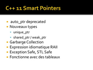  auto_ptr deprecated
 Nouveaux types
 unique_ptr
 shared_ptr / weak_ptr
 Garbarge Collection
 Expression idiomatique RAII
 Exception Safe, STL Safe
 Fonctionne avec des tableaux
 