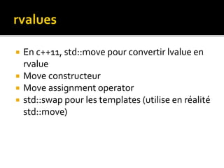  En c++11, std::move pour convertir lvalue en
rvalue
 Move constructeur
 Move assignment operator
 std::swap pour les templates (utilise en réalité
std::move)
 