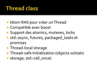  Idiom RAII pour créer unThread
 Compatible avec boost
 Support des atomics, mutexes, locks
 std::async, futures, packaged_tasks et
promises
 Thread-local storage
 Thread-safe Initialization (objects w/static
 storage, std::call_once)
 