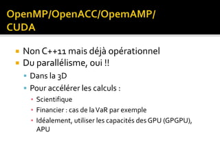  Non C++11 mais déjà opérationnel
 Du parallélisme, oui !!
 Dans la 3D
 Pour accélérer les calculs :
▪ Scientifique
▪ Financier : cas de laVaR par exemple
▪ Idéalement, utiliser les capacités des GPU (GPGPU),
APU
 