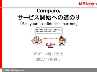 Comparo           β


               サービス開始への道のり
                  「Be your confidence partner」




                          ビズーン株式会社
                           2011年7月19日

© 2009-2011 Bizoon Inc.
 