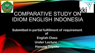 COMPARATIVE STUDY ON
IDIOM ENGLISH INDONESIA
Submitted in partial fulfillment of requirement
of
English Class
Under Lecture :
Hanung Triyoko
 