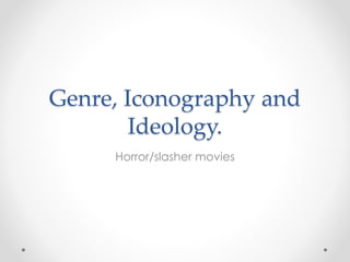 Genre, Iconography and 
Ideology. 
Horror/slasher movies 
 