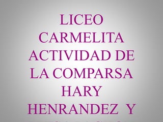 LICEO
CARMELITA
ACTIVIDAD DE
LA COMPARSA
HARY
HENRANDEZ Y
 