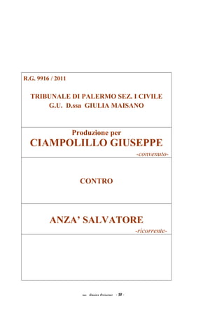R.G. 9916 / 2011
TRIBUNALE DI PALERMO SEZ. I CIVILE
G.U. D.ssa GIULIA MAISANO
Produzione per
CIAMPOLILLO GIUSEPPE
-convenuto-
CONTRO
ANZA’ SALVATORE
-ricorrente-
acc. Giacomo Cirincione - 38 -
 