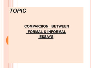 TOPIC
COMPARSION BETWEEN
FORMAL & INFORMAL
ESSAYS
 