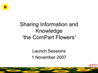 Sharing Information and Knowledge ‘the ComPart Flowers’ Launch Sessions 1 November 2007 