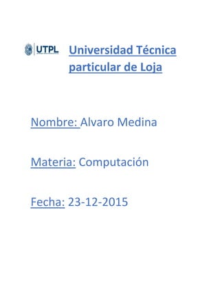 Universidad Técnica
particular de Loja
Nombre: Alvaro Medina
Materia: Computación
Fecha: 23-12-2015
 