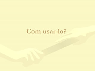 Com usar-lo? 