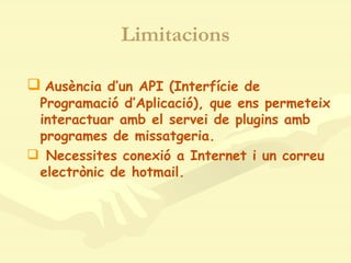 Limitacions Ausència d’un API (Interfície de Programació d’Aplicació), que ens permeteix interactuar amb el servei de plugins amb programes de missatgeria. Necessites conexió a Internet i un correu electrònic de hotmail. 