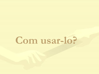 Com usar-lo? 
