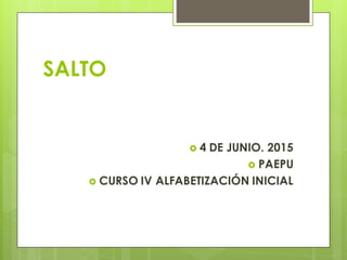 SALTO
 4 DE JUNIO. 2015
 PAEPU
 CURSO IV ALFABETIZACIÓN INICIAL
 