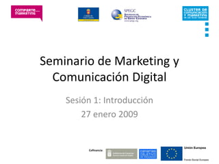 Seminario de Marketing y
  Comunicación Digital
    Sesión 1: Introducción
        27 enero 2009


         Cofinancia:
 