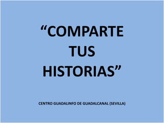 “ COMPARTE  TUS  HISTORIAS” CENTRO GUADALINFO DE GUADALCANAL (SEVILLA) 