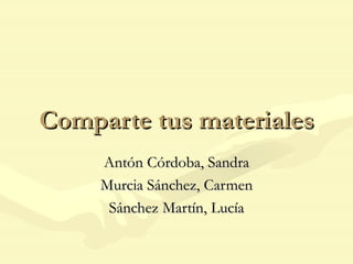 Comparte tus materiales Antón Córdoba, Sandra Murcia Sánchez, Carmen Sánchez Martín, Lucía 