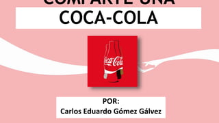 COMPARTE UNA
COCA-COLA
POR:
Carlos Eduardo Gómez Gálvez
 