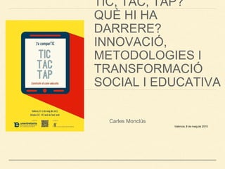 TIC, TAC, TAP?
QUÈ HI HA
DARRERE?
INNOVACIÓ,
METODOLOGIES I
TRANSFORMACIÓ
SOCIAL I EDUCATIVA
Carles Monclús
València, 8 de maig de 2015
 
